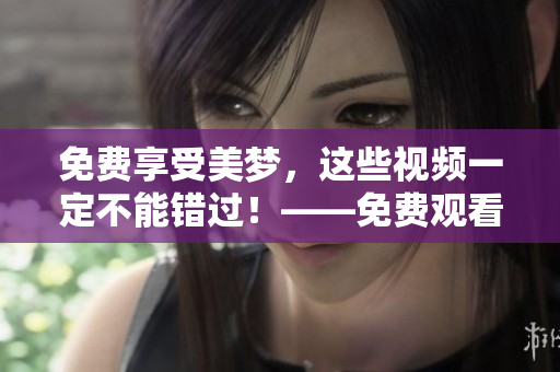 免费享受美梦，这些视频一定不能错过！——免费观看美梦视频大全