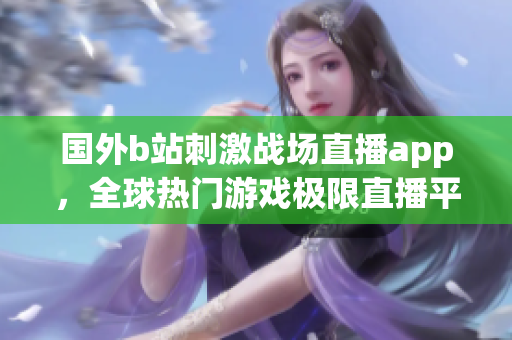 国外b站刺激战场直播app，全球热门游戏极限直播平台