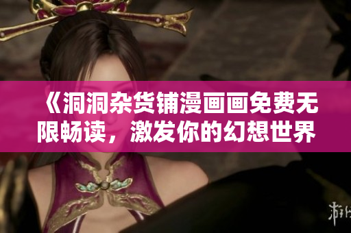 《洞洞杂货铺漫画画免费无限畅读，激发你的幻想世界》