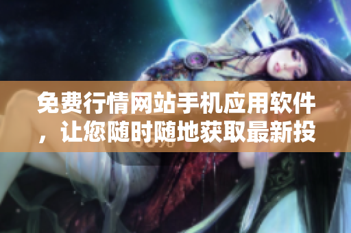 免费行情网站手机应用软件，让您随时随地获取最新投资信息