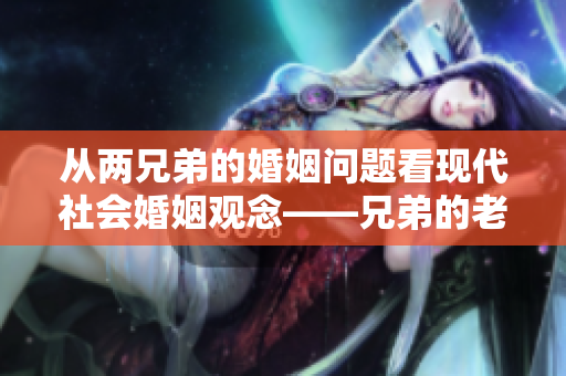 从两兄弟的婚姻问题看现代社会婚姻观念——兄弟的老婆该如何相处？