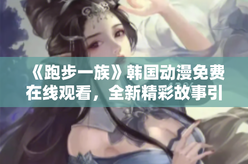 《跑步一族》韩国动漫免费在线观看，全新精彩故事引发热议
