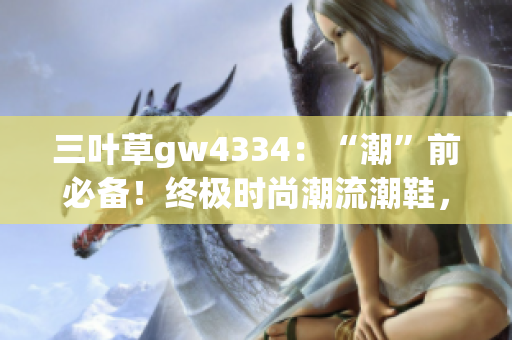 三叶草gw4334：“潮”前必备！终极时尚潮流潮鞋，不容错过！