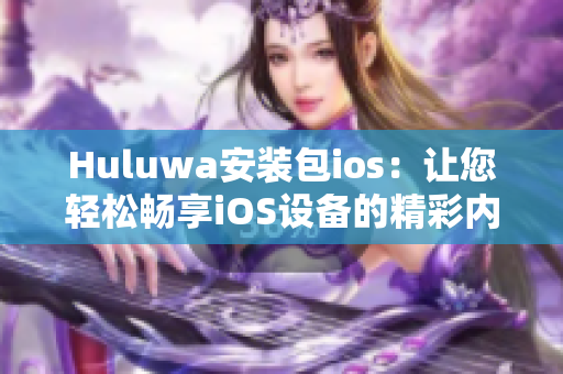 Huluwa安装包ios：让您轻松畅享iOS设备的精彩内容