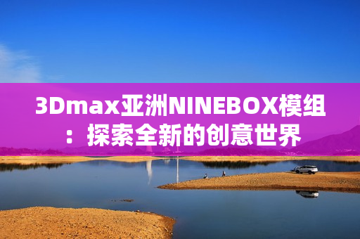 3Dmax亚洲NINEBOX模组：探索全新的创意世界