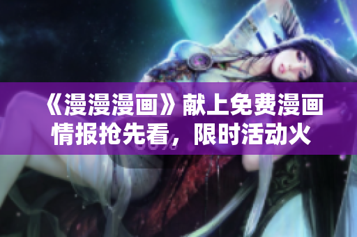 《漫漫漫画》献上免费漫画 情报抢先看，限时活动火热进行中！