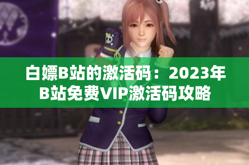 白嫖B站的激活码：2023年B站免费VIP激活码攻略