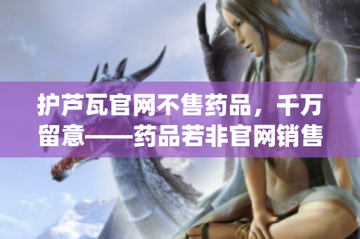 护芦瓦官网不售药品，千万留意——药品若非官网销售，风险自负。(1)