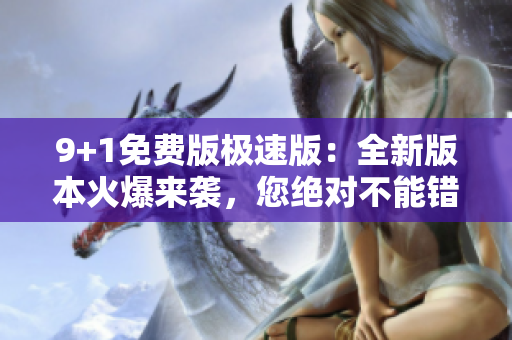 9+1免费版极速版：全新版本火爆来袭，您绝对不能错过