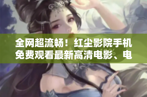 全网超流畅！红尘影院手机免费观看最新高清电影、电视剧等影视资源