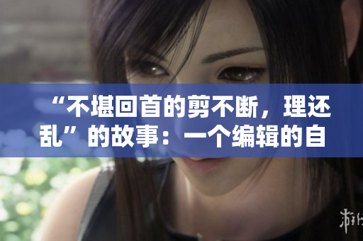 “不堪回首的剪不断，理还乱”的故事：一个编辑的自白