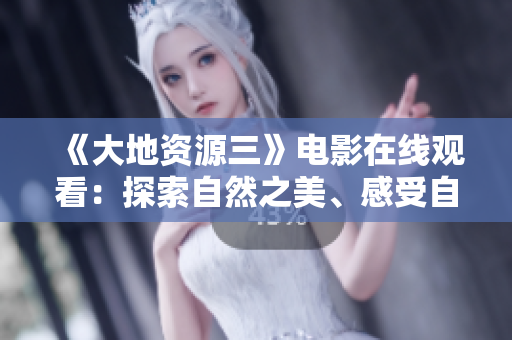《大地资源三》电影在线观看：探索自然之美、感受自然力量