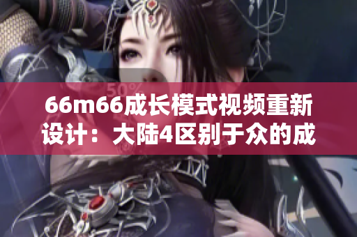 66m66成长模式视频重新设计：大陆4区别于众的成长路径