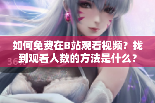 如何免费在B站观看视频？找到观看人数的方法是什么？
