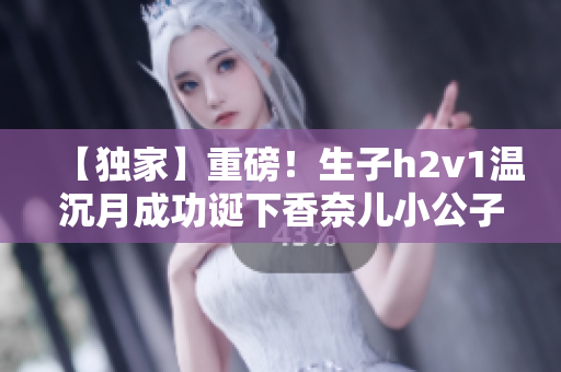 【独家】重磅！生子h2v1温沉月成功诞下香奈儿小公子