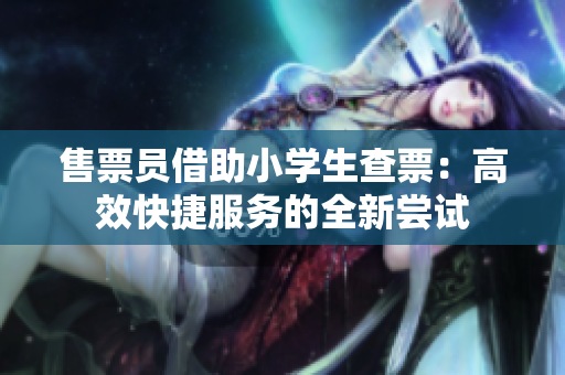 售票员借助小学生查票：高效快捷服务的全新尝试