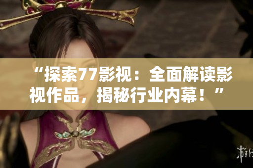 “探索77影视：全面解读影视作品，揭秘行业内幕！”