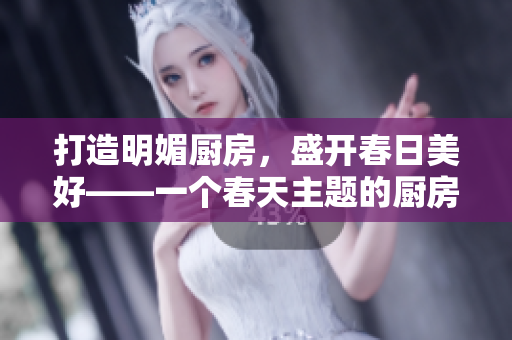 打造明媚厨房，盛开春日美好——一个春天主题的厨房装修指南
