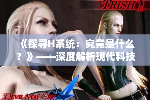 《探寻H系统：究竟是什么？》——深度解析现代科技之谜