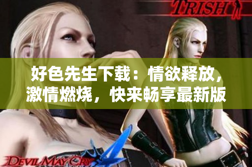 好色先生下载：情欲释放，激情燃烧，快来畅享最新版本