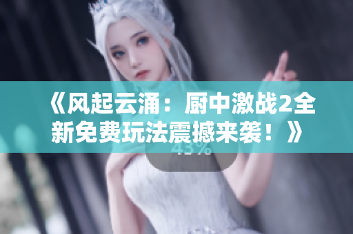 《风起云涌：厨中激战2全新免费玩法震撼来袭！》