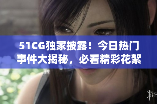 51CG独家披露！今日热门事件大揭秘，必看精彩花絮揭秘揭晓(1)
