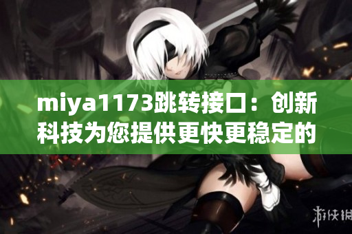 miya1173跳转接口：创新科技为您提供更快更稳定的网络连接服务