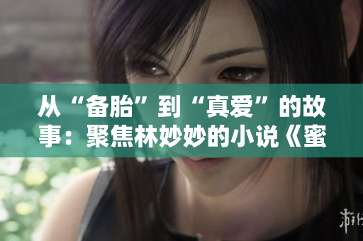 从“备胎”到“真爱”的故事：聚焦林妙妙的小说《蜜汁樱桃》