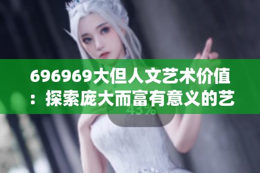 696969大但人文艺术价值：探索庞大而富有意义的艺术世界(1)
