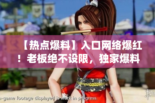 【热点爆料】入口网络爆红！老板绝不设限，独家爆料轻松get！(1)