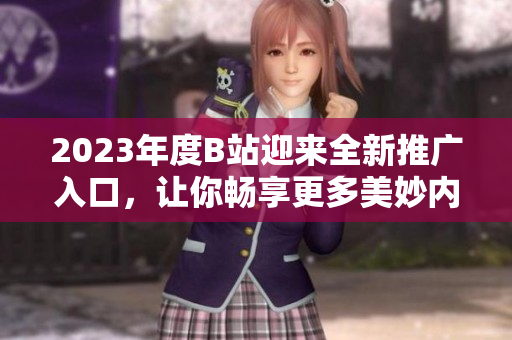 2023年度B站迎来全新推广入口，让你畅享更多美妙内容！