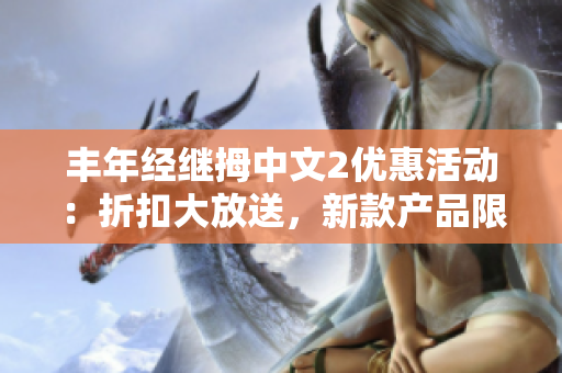 丰年经继拇中文2优惠活动：折扣大放送，新款产品限时特惠!
