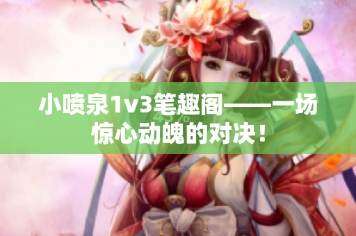 小喷泉1v3笔趣阁——一场惊心动魄的对决！