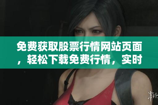 免费获取股票行情网站页面，轻松下载免费行情，实时行情尽在云端