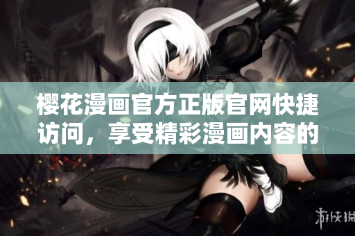 樱花漫画官方正版官网快捷访问，享受精彩漫画内容的最佳指南