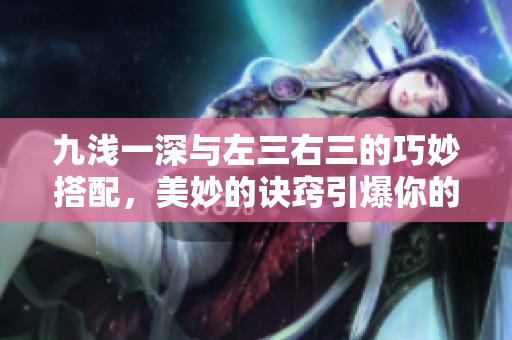 九浅一深与左三右三的巧妙搭配，美妙的诀窍引爆你的视觉创造力
