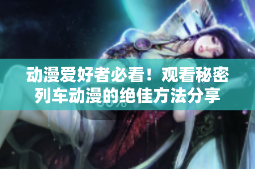 动漫爱好者必看！观看秘密列车动漫的绝佳方法分享