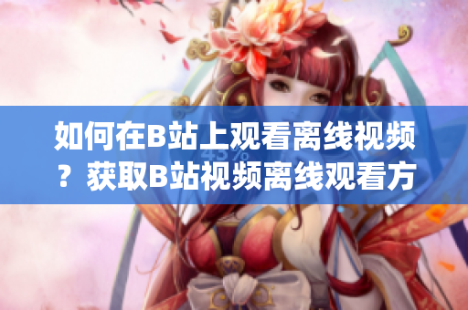 如何在B站上观看离线视频？获取B站视频离线观看方法(1)