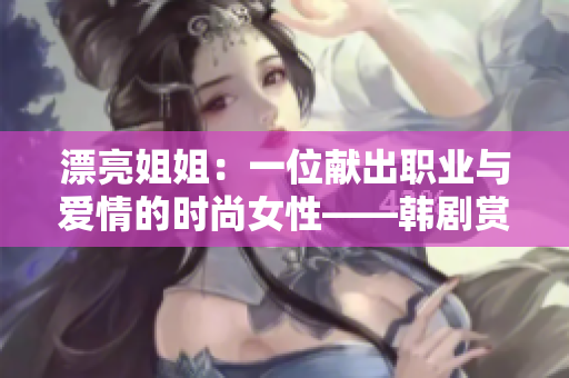 漂亮姐姐：一位献出职业与爱情的时尚女性——韩剧赏析