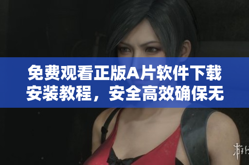 免费观看正版A片软件下载安装教程，安全高效确保无毒的方法