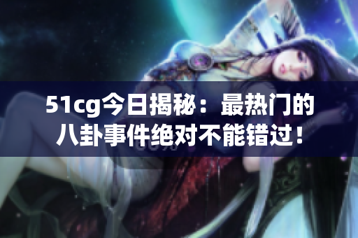 51cg今日揭秘：最热门的八卦事件绝对不能错过！