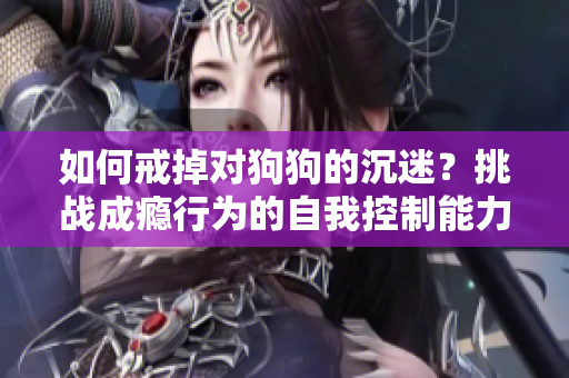 如何戒掉对狗狗的沉迷？挑战成瘾行为的自我控制能力！
