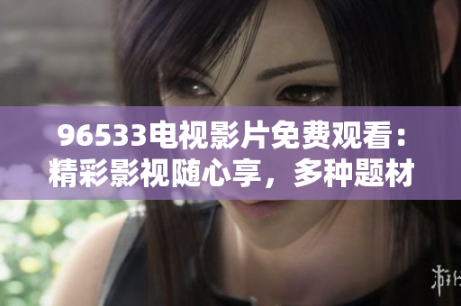 96533电视影片免费观看：精彩影视随心享，多种题材一网打尽