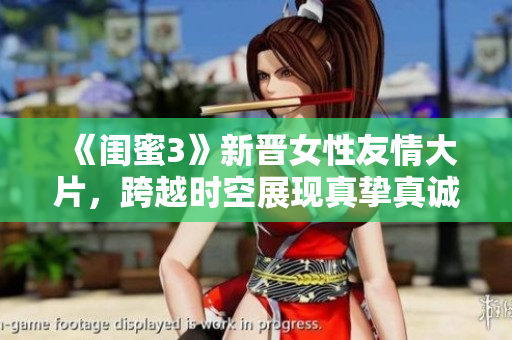 《闺蜜3》新晋女性友情大片，跨越时空展现真挚真诚的情感牵引