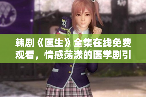 韩剧《医生》全集在线免费观看，情感荡漾的医学剧引发观众共鸣