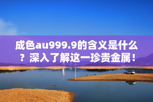 成色au999.9的含义是什么？深入了解这一珍贵金属！