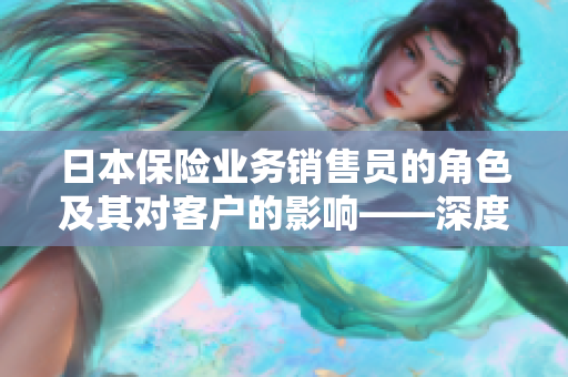 日本保险业务销售员的角色及其对客户的影响——深度分析