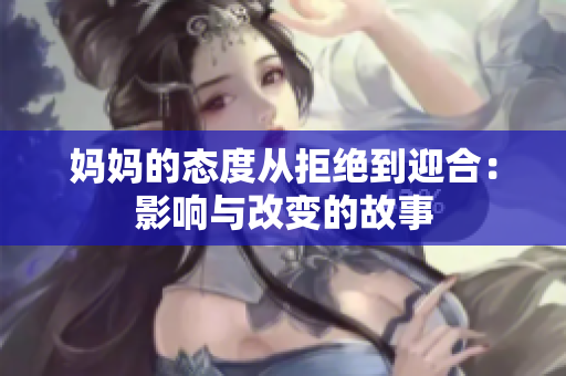 妈妈的态度从拒绝到迎合：影响与改变的故事