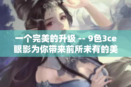 一个完美的升级 -- 9色3ce眼影为你带来前所未有的美妆体验