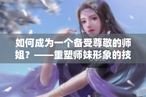 如何成为一个备受尊敬的师姐？——重塑师妹形象的技巧